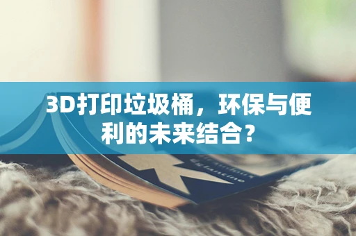 3D打印垃圾桶，环保与便利的未来结合？