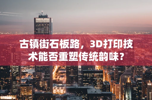 古镇街石板路，3D打印技术能否重塑传统韵味？