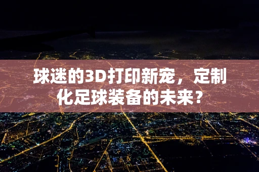 球迷的3D打印新宠，定制化足球装备的未来？