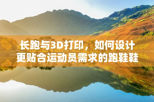 长跑与3D打印，如何设计更贴合运动员需求的跑鞋鞋底？