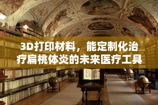 3D打印材料，能定制化治疗扁桃体炎的未来医疗工具吗？
