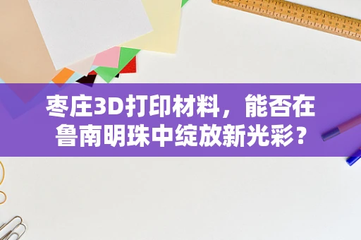 枣庄3D打印材料，能否在鲁南明珠中绽放新光彩？