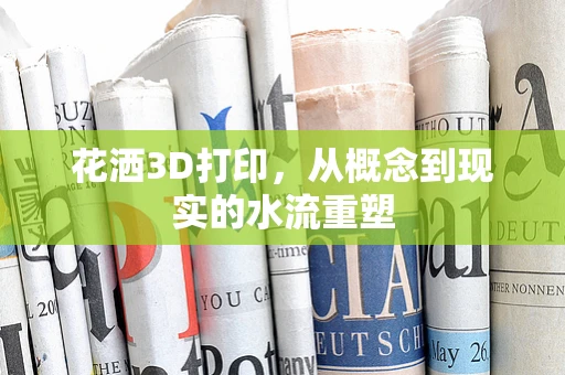 花洒3D打印，从概念到现实的水流重塑
