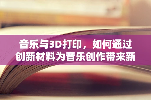 音乐与3D打印，如何通过创新材料为音乐创作带来新维度？