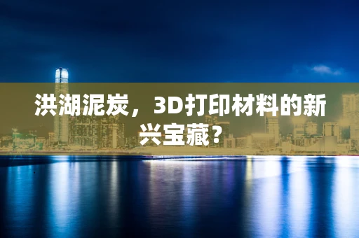 洪湖泥炭，3D打印材料的新兴宝藏？