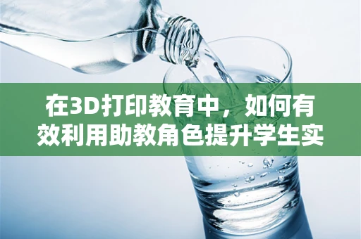 在3D打印教育中，如何有效利用助教角色提升学生实践能力？