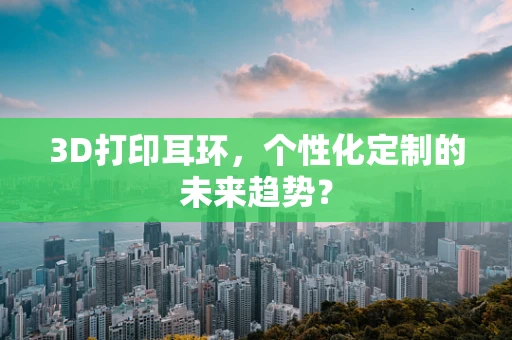 3D打印耳环，个性化定制的未来趋势？