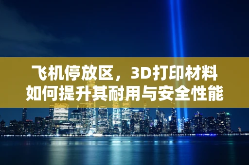 飞机停放区，3D打印材料如何提升其耐用与安全性能？