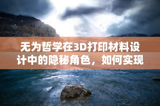无为哲学在3D打印材料设计中的隐秘角色，如何实现真正的无为而治？