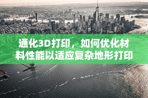 通化3D打印，如何优化材料性能以适应复杂地形打印？