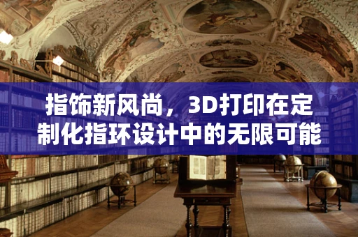 指饰新风尚，3D打印在定制化指环设计中的无限可能？
