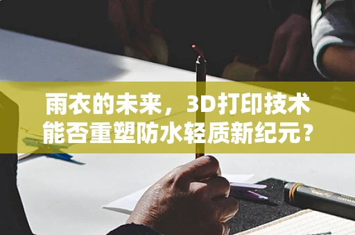 雨衣的未来，3D打印技术能否重塑防水轻质新纪元？
