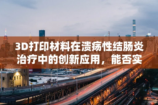 3D打印材料在溃疡性结肠炎治疗中的创新应用，能否实现个性化、精准化治疗？