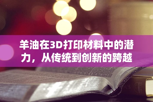 羊油在3D打印材料中的潜力，从传统到创新的跨越