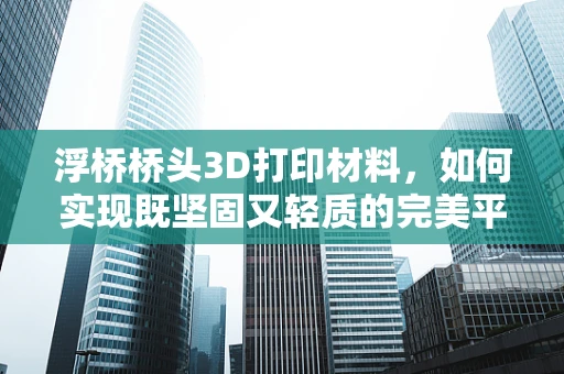 浮桥桥头3D打印材料，如何实现既坚固又轻质的完美平衡？