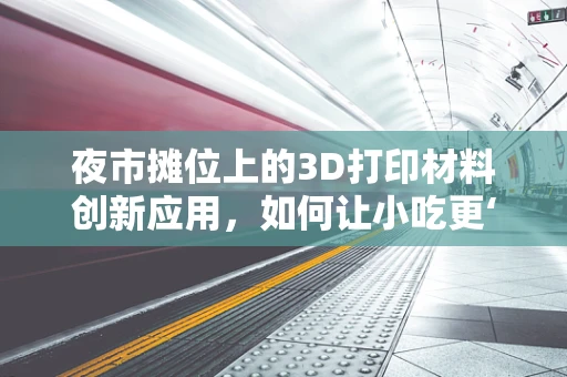 夜市摊位上的3D打印材料创新应用，如何让小吃更‘打印’？