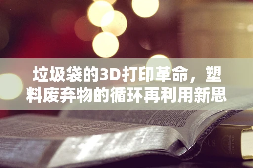 垃圾袋的3D打印革命，塑料废弃物的循环再利用新思路？