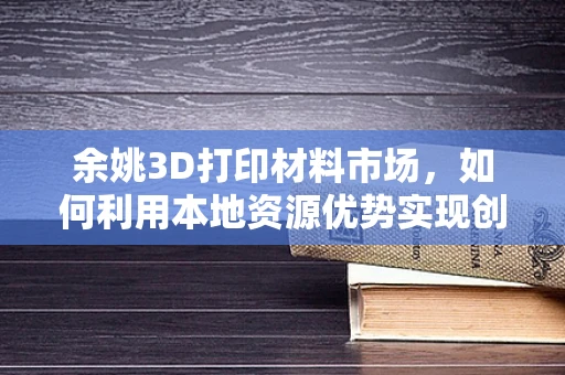 余姚3D打印材料市场，如何利用本地资源优势实现创新发展？