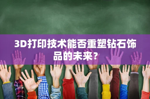 3D打印技术能否重塑钻石饰品的未来？