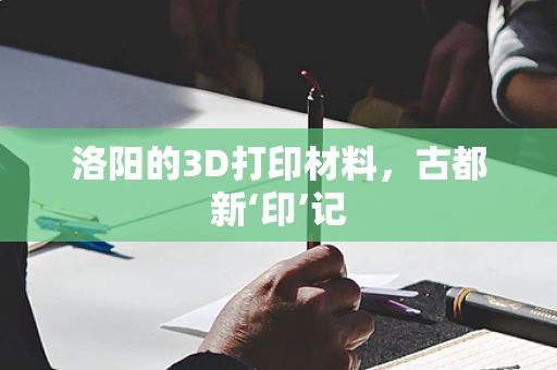 洛阳的3D打印材料，古都新‘印’记