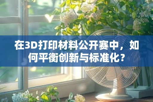 在3D打印材料公开赛中，如何平衡创新与标准化？