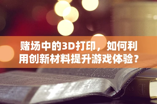 赌场中的3D打印，如何利用创新材料提升游戏体验？