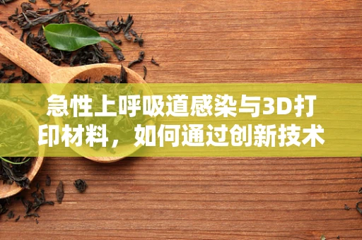 急性上呼吸道感染与3D打印材料，如何通过创新技术加速治疗进程？