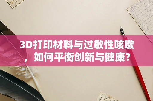 3D打印材料与过敏性咳嗽，如何平衡创新与健康？