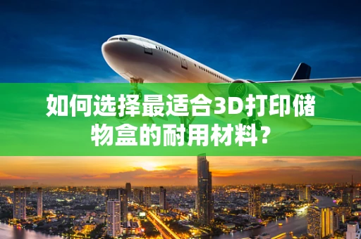 如何选择最适合3D打印储物盒的耐用材料？