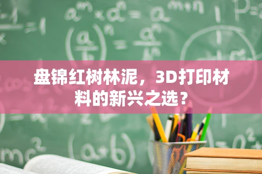 盘锦红树林泥，3D打印材料的新兴之选？