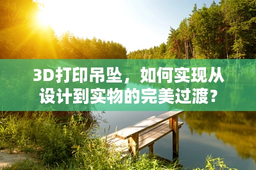 3D打印吊坠，如何实现从设计到实物的完美过渡？