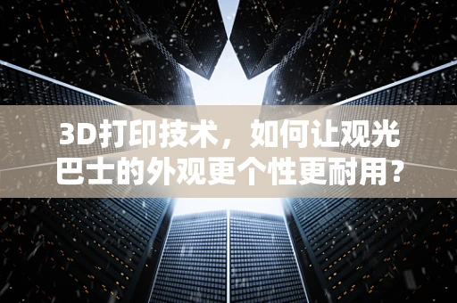 3D打印技术，如何让观光巴士的外观更个性更耐用？