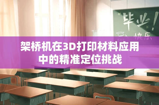 架桥机在3D打印材料应用中的精准定位挑战