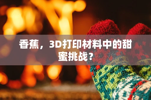 香蕉，3D打印材料中的甜蜜挑战？