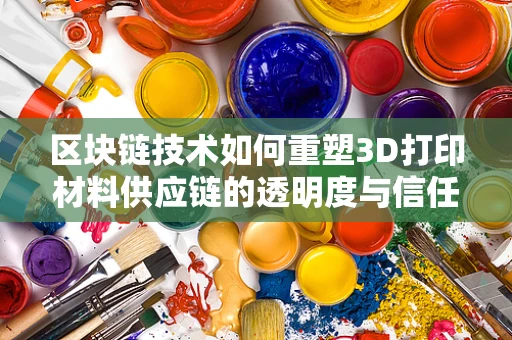 区块链技术如何重塑3D打印材料供应链的透明度与信任？