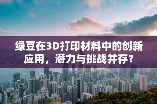 绿豆在3D打印材料中的创新应用，潜力与挑战并存？