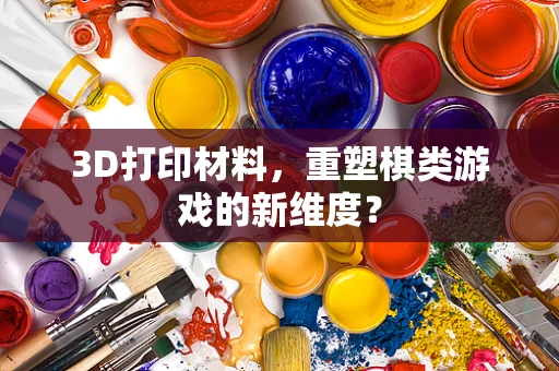 3D打印材料，重塑棋类游戏的新维度？