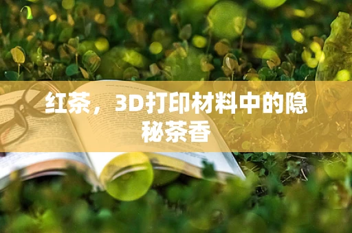 红茶，3D打印材料中的隐秘茶香