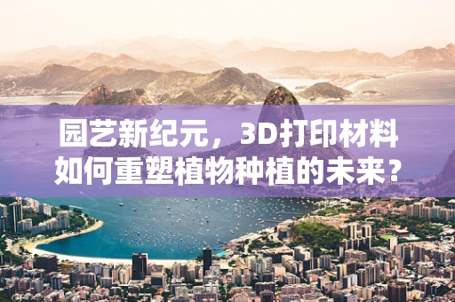 园艺新纪元，3D打印材料如何重塑植物种植的未来？