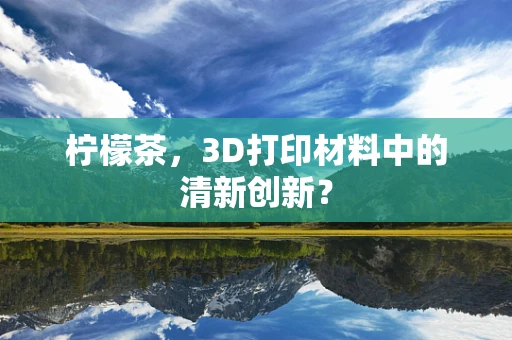 柠檬茶，3D打印材料中的清新创新？