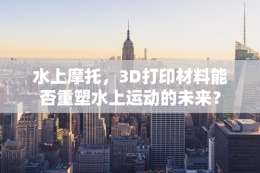水上摩托，3D打印材料能否重塑水上运动的未来？