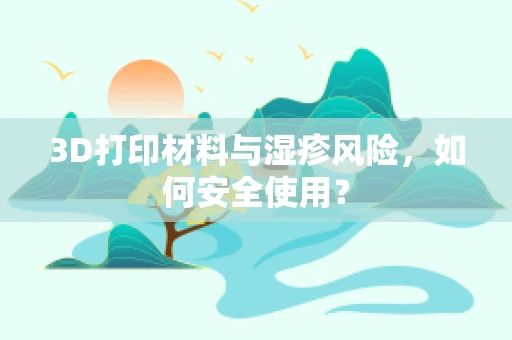 3D打印材料与湿疹风险，如何安全使用？