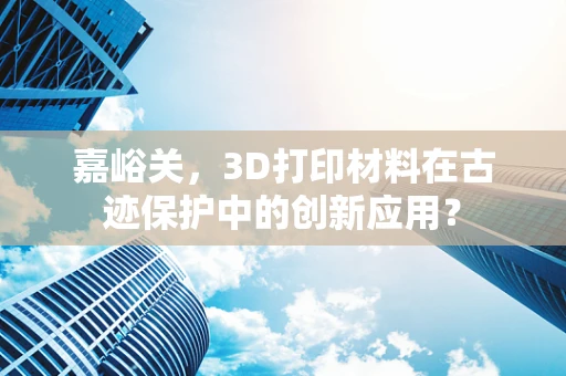 嘉峪关，3D打印材料在古迹保护中的创新应用？
