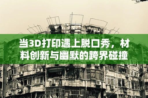 当3D打印遇上脱口秀，材料创新与幽默的跨界碰撞