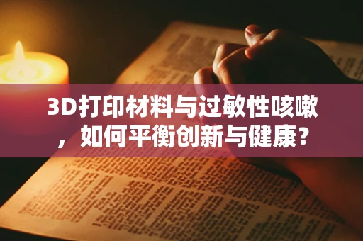 3D打印材料与过敏性咳嗽，如何平衡创新与健康？