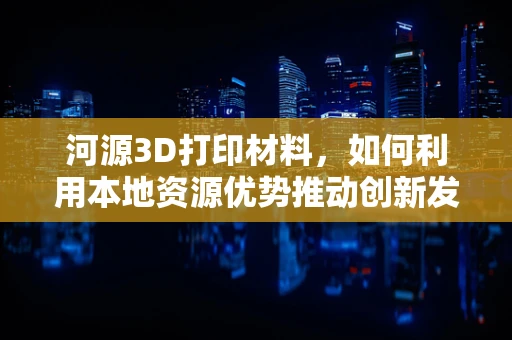 河源3D打印材料，如何利用本地资源优势推动创新发展？