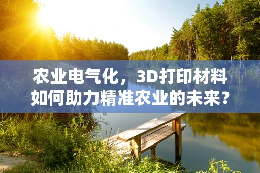 农业电气化，3D打印材料如何助力精准农业的未来？