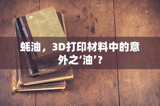 蚝油，3D打印材料中的意外之‘油’？