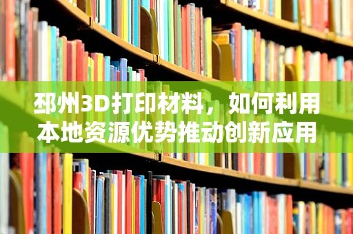 邳州3D打印材料，如何利用本地资源优势推动创新应用？