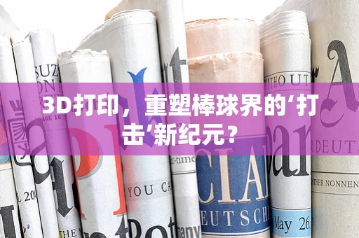 3D打印，重塑棒球界的‘打击’新纪元？